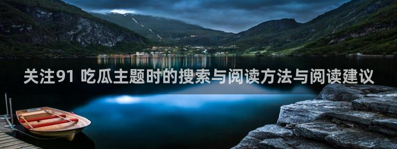 黑料吃瓜网：关注91 吃瓜主题时的搜索与阅读方法与阅读建议