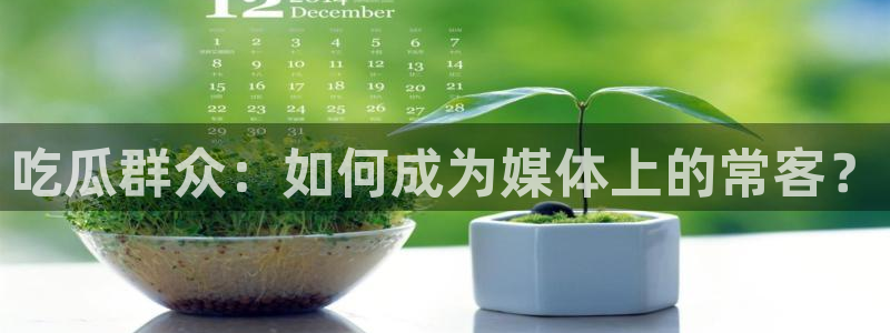 吃瓜网51:吃瓜群众:如何成为媒体上的常客?