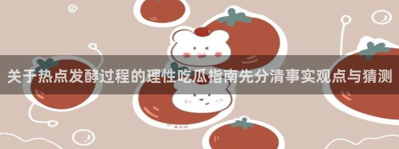国产吃瓜：关于热点发酵过程的理性吃瓜指南先分清事实观点与猜测