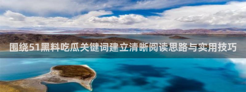 91吃瓜视频：围绕51黑料吃瓜关键词建立清晰阅读思路与实用技巧